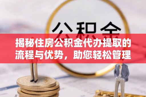 河源揭秘住房公积金代办提取的流程与优势，助您轻松管理资金