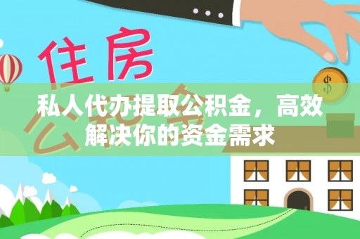 河源私人代办提取公积金，高效解决你的资金需求