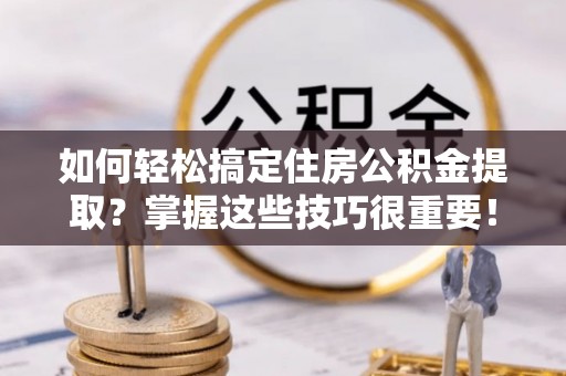河源如何轻松搞定住房公积金提取？掌握这些技巧很重要！