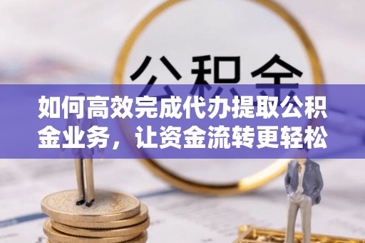 河源如何高效完成代办提取公积金业务，让资金流转更轻松