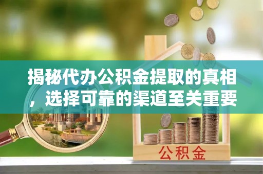 河源揭秘代办公积金提取的真相，选择可靠的渠道至关重要