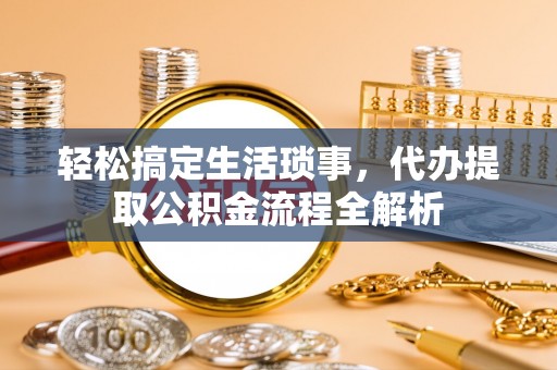 河源轻松搞定生活琐事，代办提取公积金流程全解析