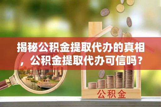 河源揭秘公积金提取代办的真相，公积金提取代办可信吗？