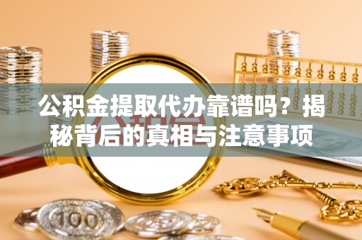 河源公积金提取代办靠谱吗？揭秘背后的真相与注意事项