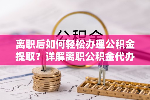 河源离职后如何轻松办理公积金提取？详解离职公积金代办提取流程