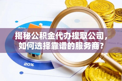 河源揭秘公积金代办提取公司，如何选择靠谱的服务商？