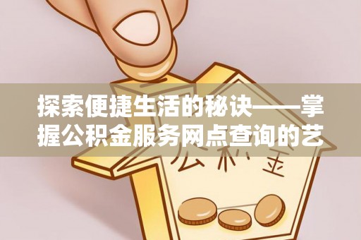 河源探索便捷生活的秘诀——掌握公积金服务网点查询的艺术