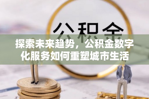河源探索未来趋势，公积金数字化服务如何重塑城市生活