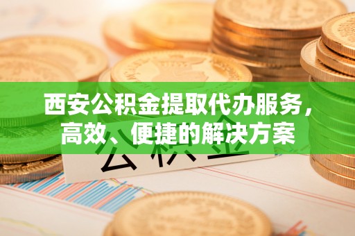 河源西安公积金提取代办服务，高效、便捷的解决方案