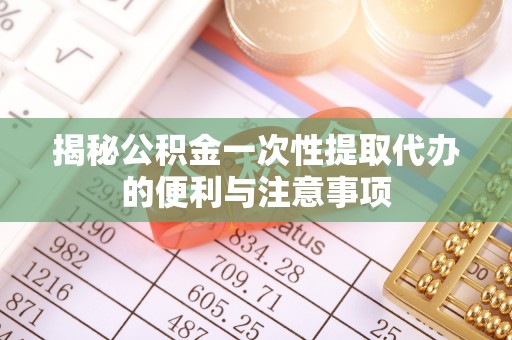 河源揭秘公积金一次性提取代办的便利与注意事项