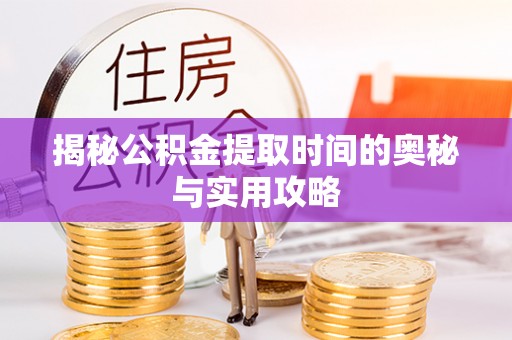 河源揭秘公积金提取时间的奥秘与实用攻略