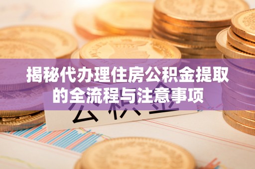 河源揭秘代办理住房公积金提取的全流程与注意事项