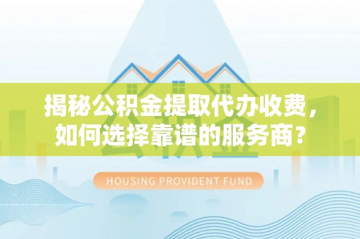 河源揭秘公积金提取代办收费，如何选择靠谱的服务商？