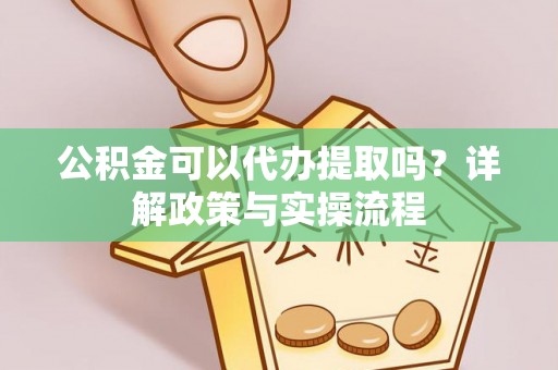 河源公积金可以代办提取吗？详解政策与实操流程