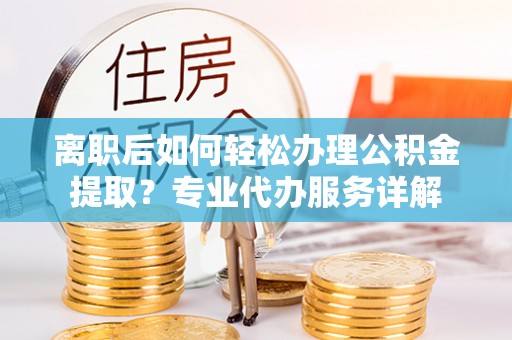 河源离职后如何轻松办理公积金提取？专业代办服务详解