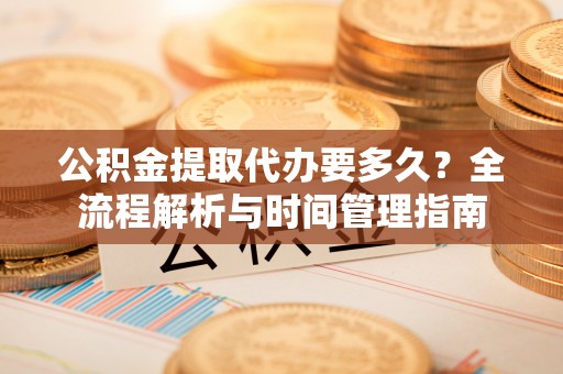 河源公积金提取代办要多久？全流程解析与时间管理指南