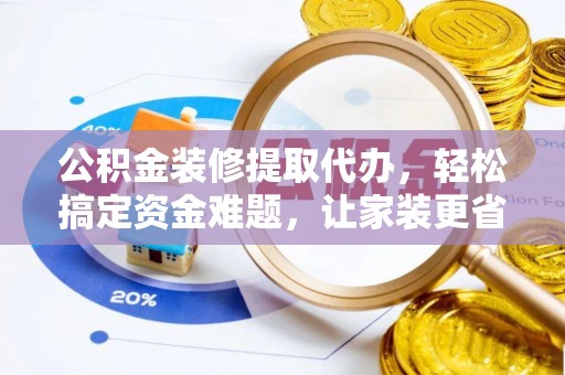 河源公积金装修提取代办，轻松搞定资金难题，让家装更省心