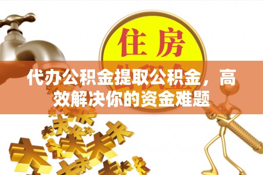 河源代办公积金提取公积金，高效解决你的资金难题