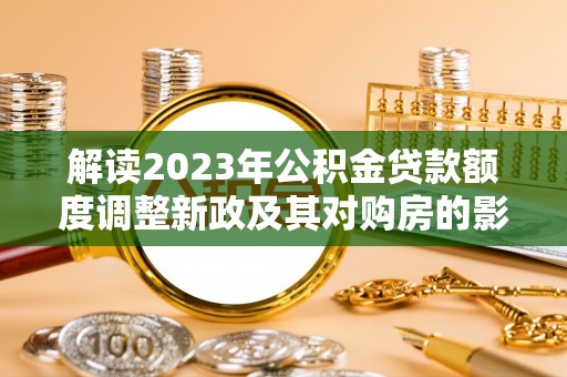 河源解读2023年公积金贷款额度调整新政及其对购房的影响