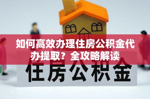 河源如何高效办理住房公积金代办提取？全攻略解读