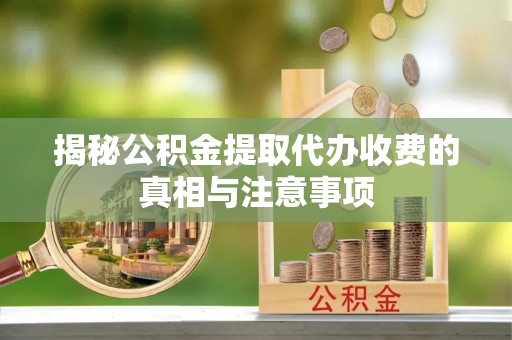 河源揭秘公积金提取代办收费的真相与注意事项