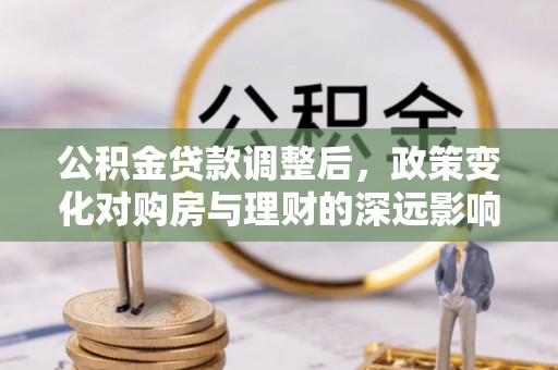 河源公积金贷款调整后，政策变化对购房与理财的深远影响