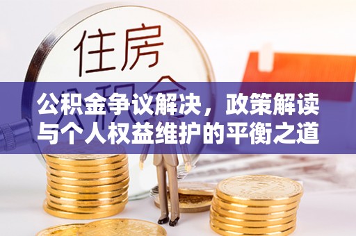 河源公积金争议解决，政策解读与个人权益维护的平衡之道