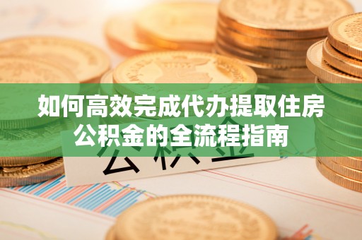 河源如何高效完成代办提取住房公积金的全流程指南