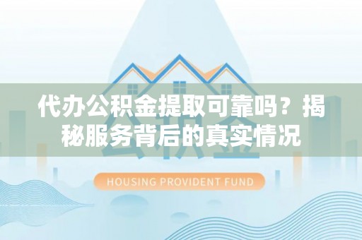 河源代办公积金提取可靠吗？揭秘服务背后的真实情况