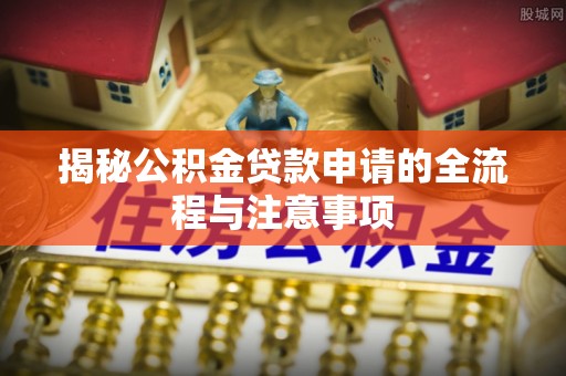 河源揭秘公积金贷款申请的全流程与注意事项