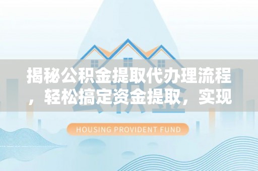 河源揭秘公积金提取代办理流程，轻松搞定资金提取，实现财务自由