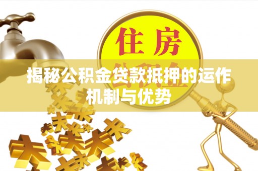 河源揭秘公积金贷款抵押的运作机制与优势