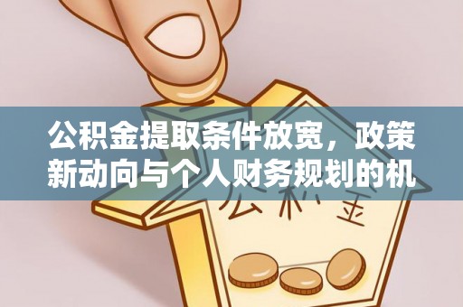 河源公积金提取条件放宽，政策新动向与个人财务规划的机遇