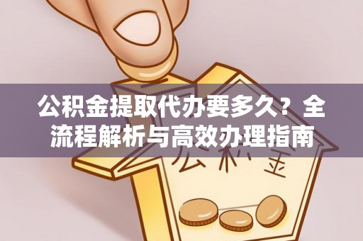 河源公积金提取代办要多久？全流程解析与高效办理指南