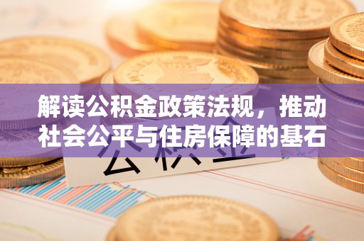 河源解读公积金政策法规，推动社会公平与住房保障的基石