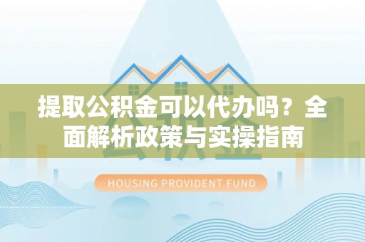 河源提取公积金可以代办吗？全面解析政策与实操指南