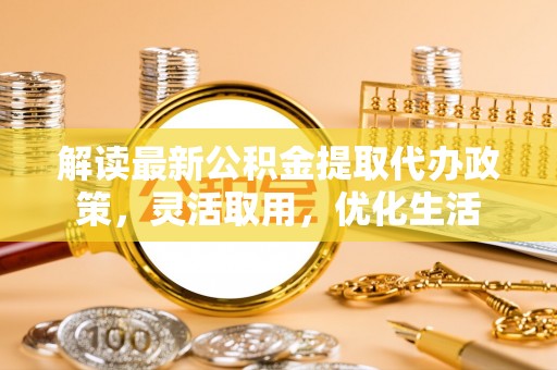 河源解读最新公积金提取代办政策，灵活取用，优化生活