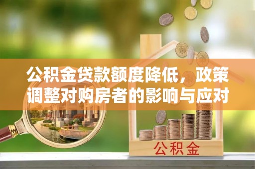 河源公积金贷款额度降低，政策调整对购房者的影响与应对策略