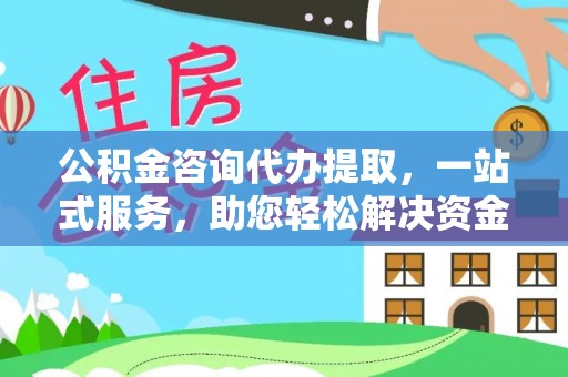 河源公积金咨询代办提取，一站式服务，助您轻松解决资金难题