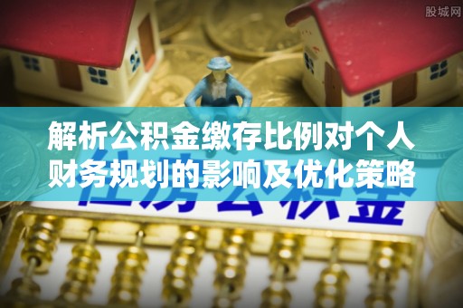 河源解析公积金缴存比例对个人财务规划的影响及优化策略