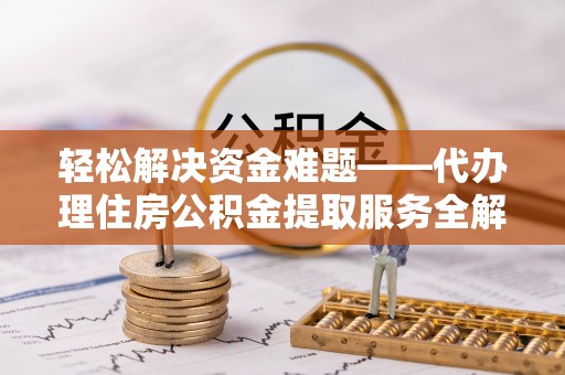 河源轻松解决资金难题——代办理住房公积金提取服务全解析