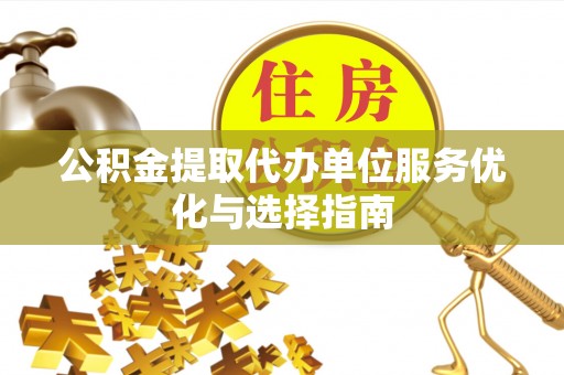 河源公积金提取代办单位服务优化与选择指南