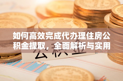 河源如何高效完成代办理住房公积金提取，全面解析与实用技巧