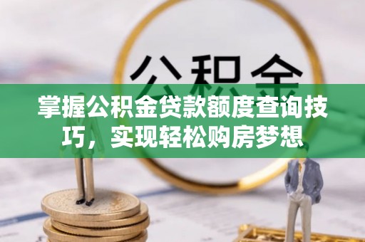 河源掌握公积金贷款额度查询技巧，实现轻松购房梦想
