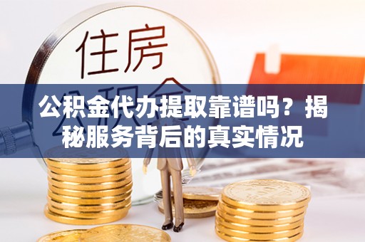 河源公积金代办提取靠谱吗？揭秘服务背后的真实情况