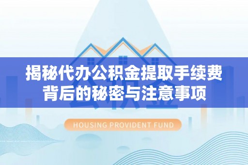 河源揭秘代办公积金提取手续费背后的秘密与注意事项