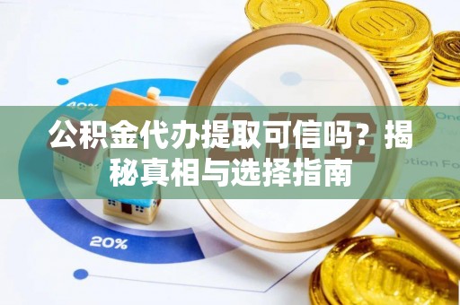 河源公积金代办提取可信吗？揭秘真相与选择指南