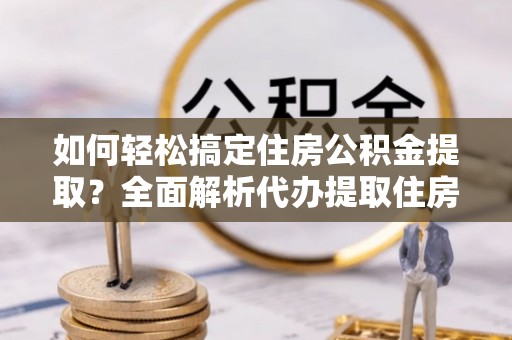 河源如何轻松搞定住房公积金提取？全面解析代办提取住房公积金流程