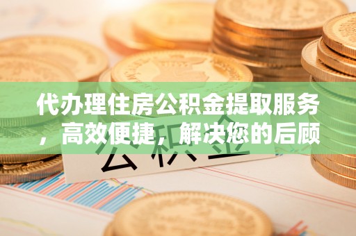 河源代办理住房公积金提取服务，高效便捷，解决您的后顾之忧