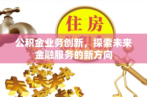 河源公积金业务创新，探索未来金融服务的新方向